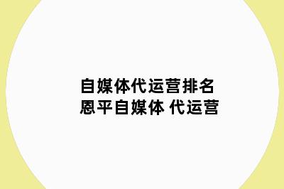 自媒体代运营排名 恩平自媒体 代运营